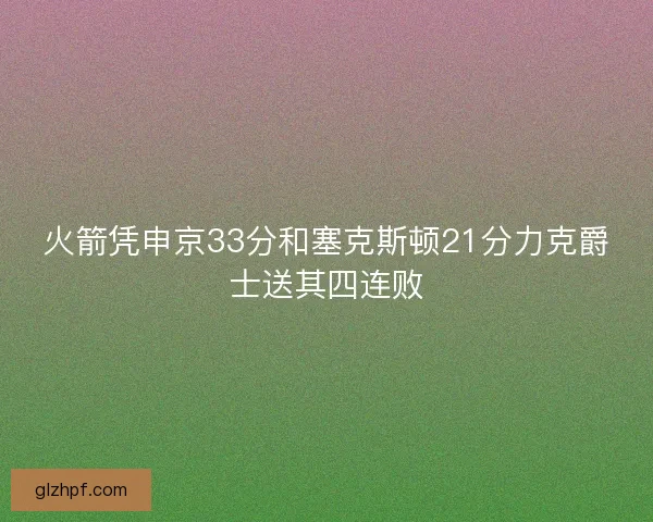火箭凭申京33分和塞克斯顿21分力克爵士送其四连败