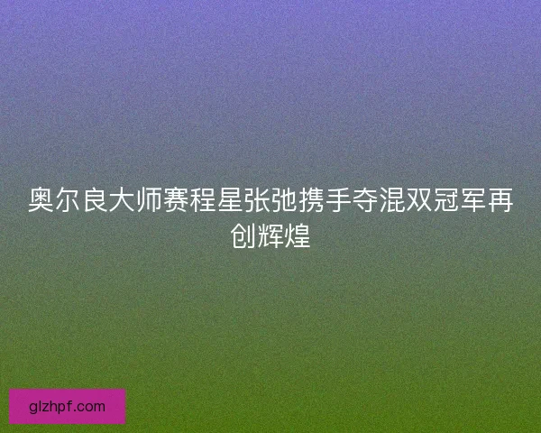 奥尔良大师赛程星张弛携手夺混双冠军再创辉煌