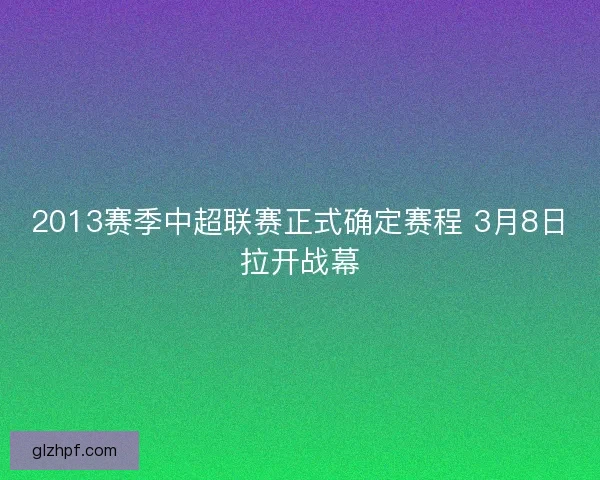 2013赛季中超联赛正式确定赛程 3月8日拉开战幕