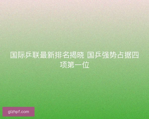 国际乒联最新排名揭晓 国乒强势占据四项第一位