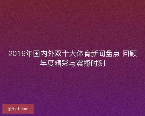 2016年国内外双十大体育新闻盘点 回顾年度精彩与震撼时刻 2016年国内外双十大体育新闻盘点 回顾年度精彩与震撼时刻