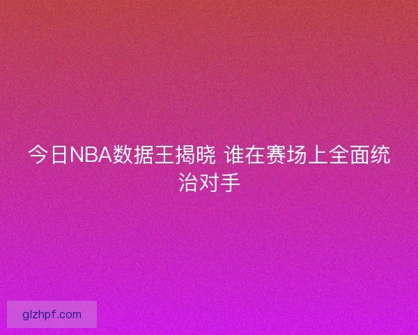 今日NBA数据王揭晓 谁在赛场上全面统治对手