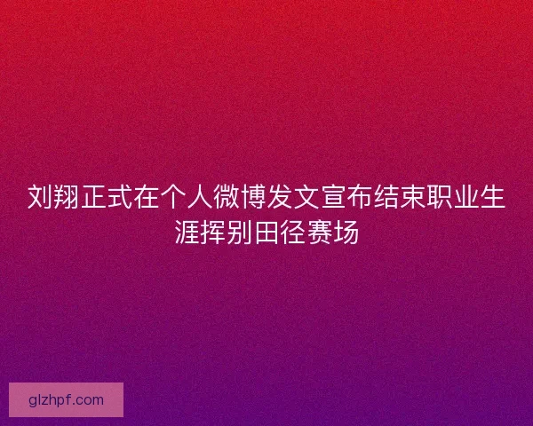 刘翔正式在个人微博发文宣布结束职业生涯挥别田径赛场 刘翔正式在个人微博发文宣布结束职业生涯挥别田径赛场