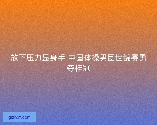 放下压力显身手 中国体操男团世锦赛勇夺桂冠 放下压力显身手 中国体操男团世锦赛勇夺桂冠