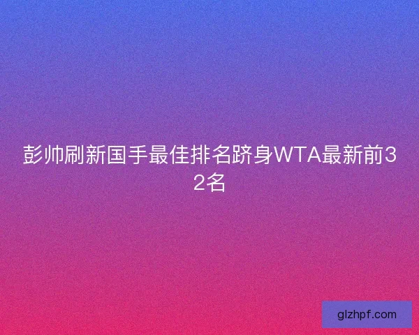 彭帅刷新国手最佳排名跻身WTA最新前32名 彭帅刷新国手最佳排名跻身WTA最新前32名