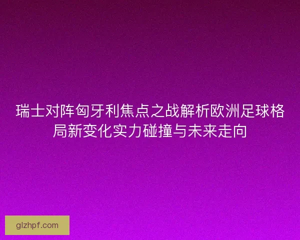 瑞士对阵匈牙利焦点之战解析欧洲足球格局新变化实力碰撞与未来走向 瑞士对阵匈牙利焦点之战解析欧洲足球格局新变化实力碰撞与未来走向