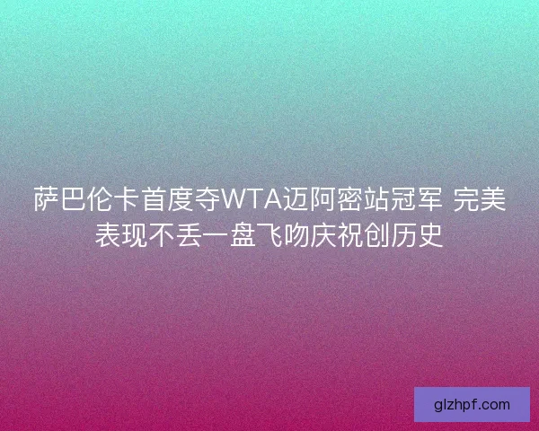 萨巴伦卡首度夺WTA迈阿密站冠军 完美表现不丢一盘飞吻庆祝创历史 萨巴伦卡首度夺WTA迈阿密站冠军 完美表现不丢一盘飞吻庆祝创历史
