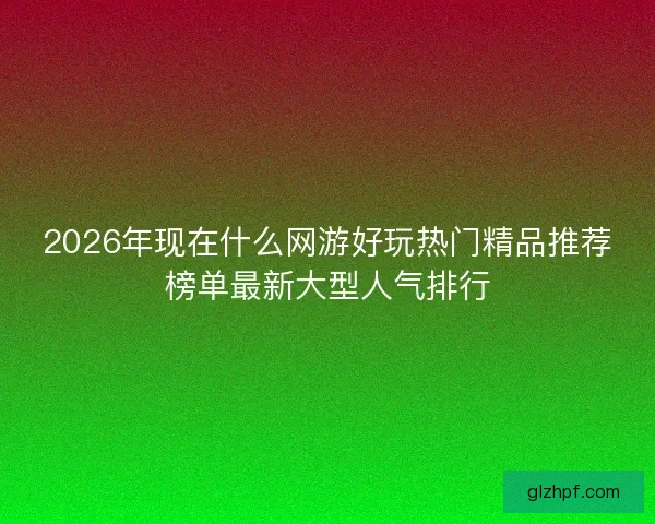 2026年现在什么网游好玩热门精品推荐榜单最新大型人气排行 2026年现在什么网游好玩热门精品推荐榜单最新大型人气排行