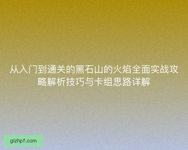 从入门到通关的黑石山的火焰全面实战攻略解析技巧与卡组思路详解 从入门到通关的黑石山的火焰全面实战攻略解析技巧与卡组思路详解