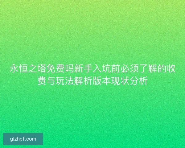 永恒之塔免费吗新手入坑前必须了解的收费与玩法解析版本现状分析