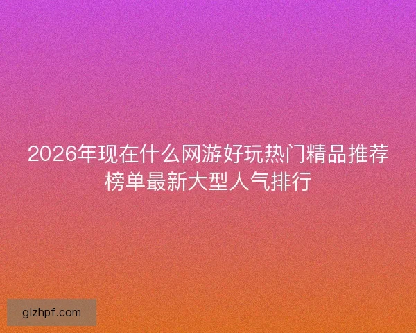 2026年现在什么网游好玩热门精品推荐榜单最新大型人气排行