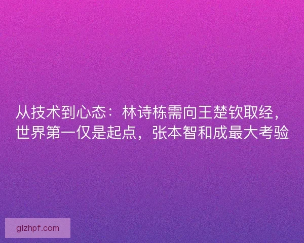 从技术到心态:林诗栋需向王楚钦取经,世界第一仅是起点,张本智和成最大考验 从技术到心态:林诗栋需向王楚钦取经,世界第一仅是起点,张本智和成最大考验