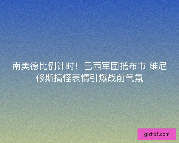 南美德比倒计时！巴西军团抵布市 维尼修斯搞怪表情引爆战前气氛
