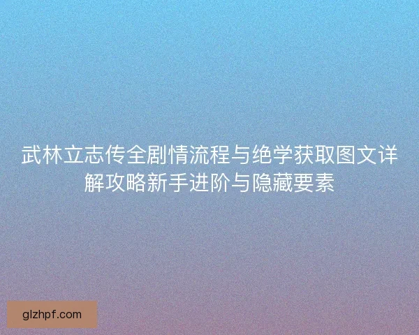 武林立志传全剧情流程与绝学获取图文详解攻略新手进阶与隐藏要素 武林立志传全剧情流程与绝学获取图文详解攻略新手进阶与隐藏要素
