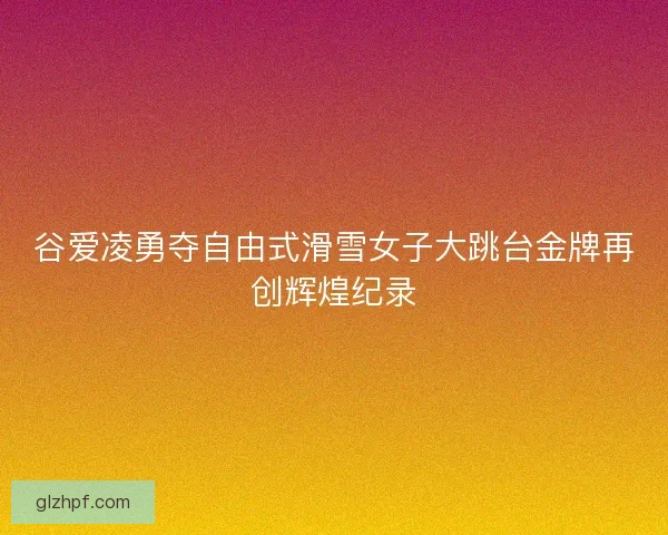 谷爱凌勇夺自由式滑雪女子大跳台金牌再创辉煌纪录 谷爱凌勇夺自由式滑雪女子大跳台金牌再创辉煌纪录