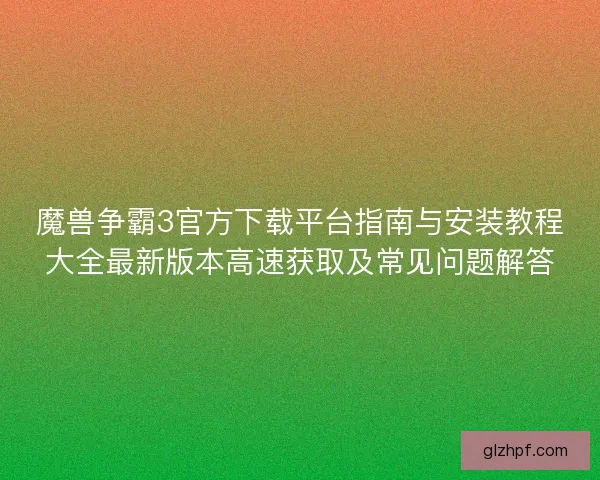 魔兽争霸3官方下载平台指南与安装教程大全最新版本高速获取及常见问题解答 魔兽争霸3官方下载平台指南与安装教程大全最新版本高速获取及常见问题解答