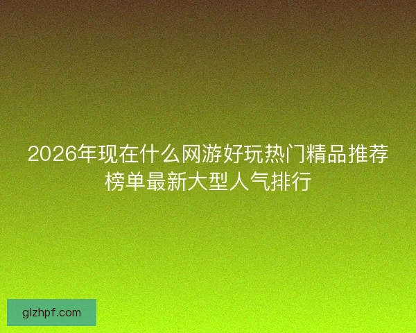 2026年现在什么网游好玩热门精品推荐榜单最新大型人气排行 2026年现在什么网游好玩热门精品推荐榜单最新大型人气排行