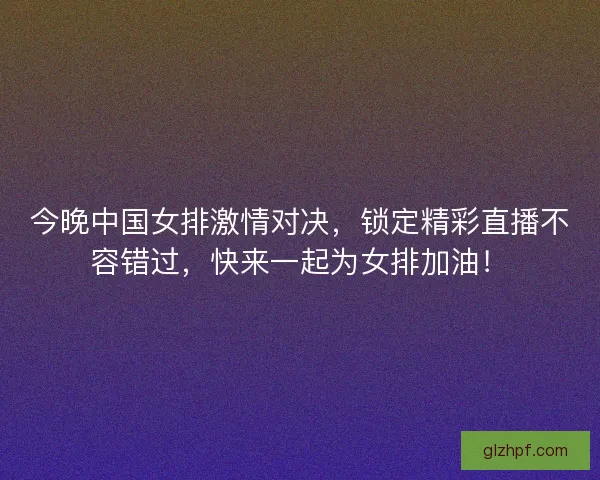 今晚中国女排激情对决,锁定精彩直播不容错过,快来一起为女排加油! 今晚中国女排激情对决,锁定精彩直播不容错过,快来一起为女排加油!