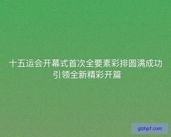十五运会开幕式首次全要素彩排圆满成功 引领全新精彩开篇 十五运会开幕式首次全要素彩排圆满成功 引领全新精彩开篇