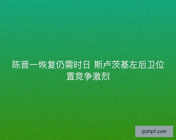 陈晋一恢复仍需时日 斯卢茨基左后卫位置竞争激烈 陈晋一恢复仍需时日 斯卢茨基左后卫位置竞争激烈