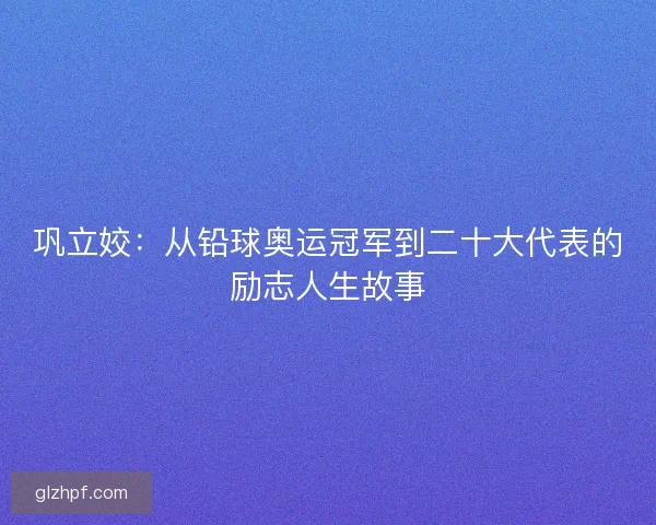 巩立姣:从铅球奥运冠军到二十大代表的励志人生故事 巩立姣:从铅球奥运冠军到二十大代表的励志人生故事