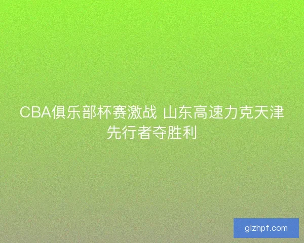 CBA俱乐部杯赛激战 山东高速力克天津先行者夺胜利