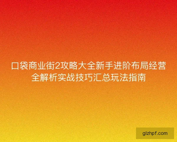 口袋商业街2攻略大全新手进阶布局经营全解析实战技巧汇总玩法指南