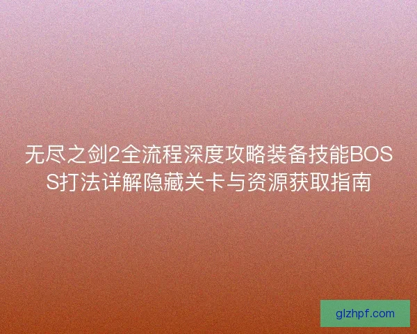 无尽之剑2全流程深度攻略装备技能BOSS打法详解隐藏关卡与资源获取指南