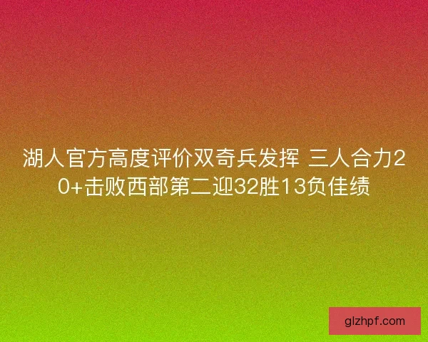 湖人官方高度评价双奇兵发挥 三人合力20+击败西部第二迎32胜13负佳绩 湖人官方高度评价双奇兵发挥 三人合力20+击败西部第二迎32胜13负佳绩